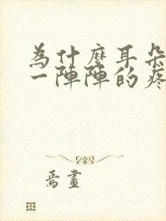 为什么耳朵刺痛一阵阵的疼