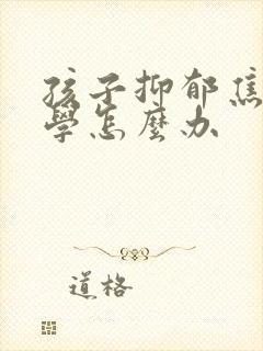 孩子抑郁焦虑厌学怎么办