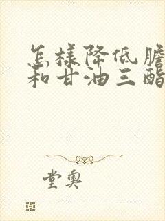 怎样降低胆固醇和甘油三酯