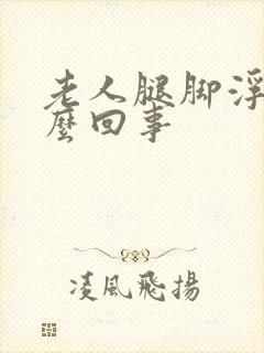 老人腿脚浮肿怎么回事封面