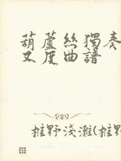 葫芦丝独奏东风又度曲谱