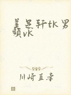 美足轩tk男视频vk