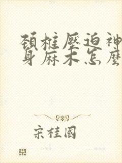 颈椎压迫神经全身麻木怎么治疗