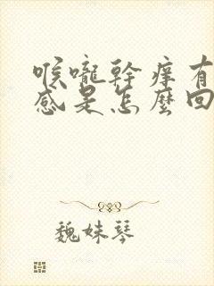 喉咙干痒有异物感是怎么回事