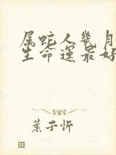 属蛇人几月份出生命运最好