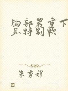 胸部严重下垂而且特别软