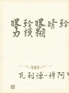 眼干眼睛干涩视力模糊