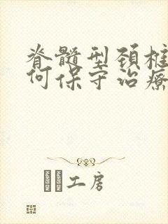 脊髓型颈椎病如何保守治疗