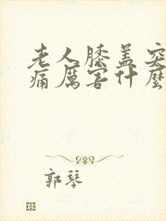 老人膝盖突然疼痛厉害什么原因封面