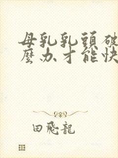 母乳乳头破裂怎么办才能快速愈合