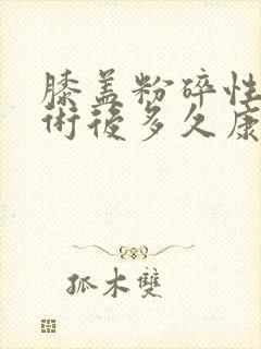 膝盖粉碎性骨折术后多久康复训练