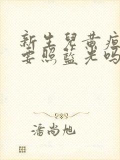 新生儿黄疸必须要照蓝光吗