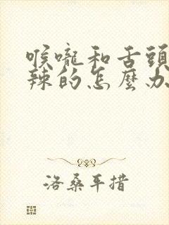 喉咙和舌头火辣辣的怎么办