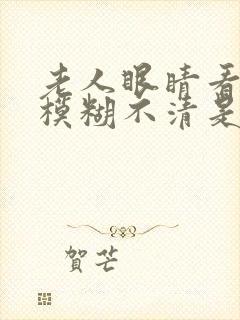 老人眼睛看东西模糊不清是什么原因