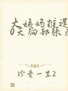 大姨妈推迟了10天胸部胀痛封面