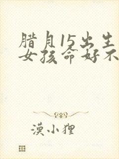 腊月15出生的女孩命好不好