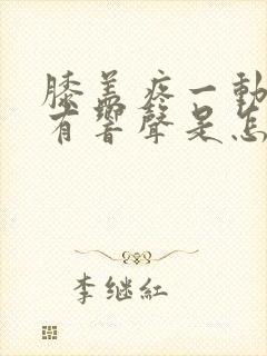 膝盖疼一动里面有响声是怎么回事