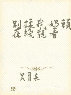 别揉我奶头啊～在线观看