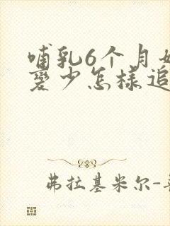 哺乳6个月奶水变少怎样追奶