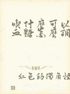 吃什么可以降高血糖怎么调理才会降