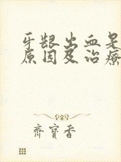 牙龈出血是什么原因及治疗