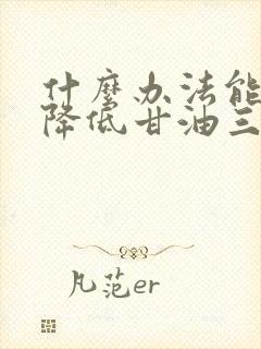 什么办法能快速降低甘油三酯