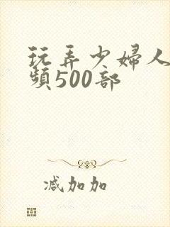 玩弄少妇人妻视频500部