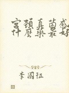 宫颈真菌感染用什么药最好