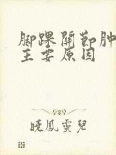 脚踝关节肿痛的主要原因