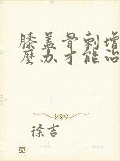 膝盖骨刺增生怎么办才能治好