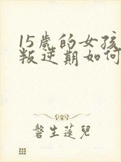 15岁的女孩子叛逆期如何去管教