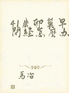 41岁卵巢早衰闭经怎么办