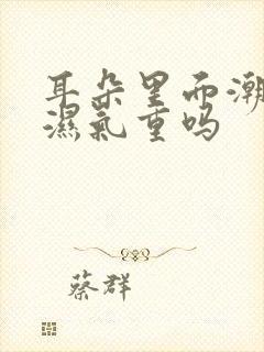 耳朵里面潮湿是湿气重吗