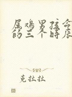 属鸡男孩命最好的三个时辰