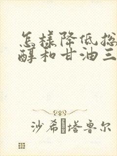 怎样降低总胆固醇和甘油三酯