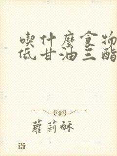 吃什么食物能降低甘油三酯和胆固醇