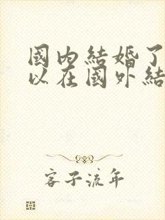 国内结婚了还可以在国外结婚吗