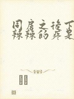 同房之后下面火辣辣的疼是怎么回事