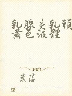 乳腺炎乳头挤出黄色液体