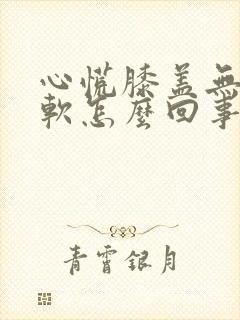 心慌膝盖无力发软怎么回事