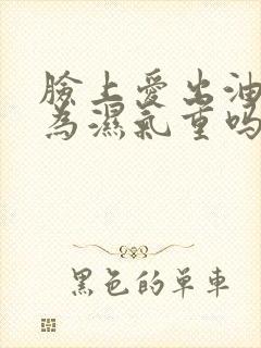 脸上爱出油是因为湿气重吗