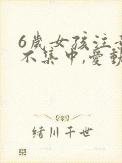 6岁女孩注意力不集中,爱动怎么回事