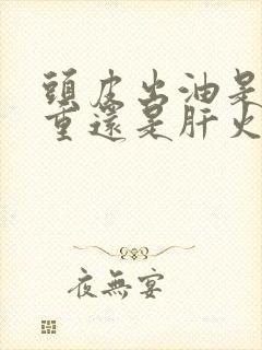 头皮出油是湿气重还是肝火旺