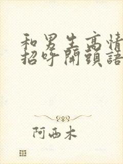 和男生高情商打招呼开头语