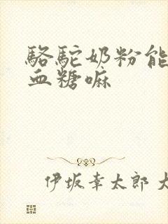 骆驼奶粉能降低血糖嘛封面