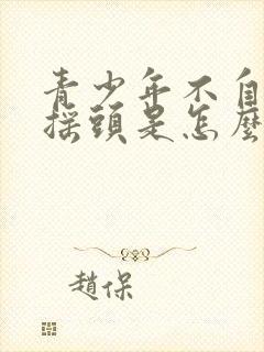 青少年不自觉的摇头是怎么回事封面