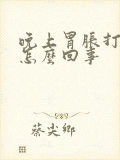 晚上胃胀打嗝是怎么回事封面