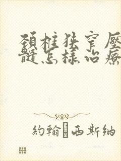 颈椎狭窄压迫脊髓怎样治疗封面