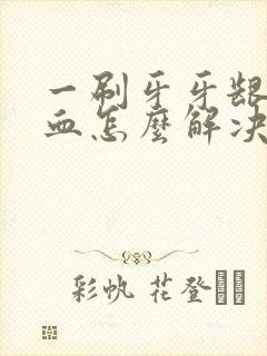 一刷牙牙龈就出血怎么解决