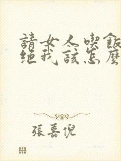 请女人吃饭被拒绝我该怎么说